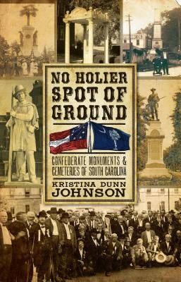 No Holier Spot of Ground: Confederate Monuments & Cemeteries of South Carolina by Johnson, Kristina Dunn