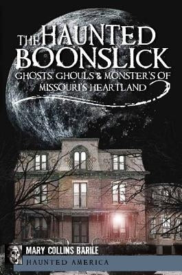 The Haunted Boonslick: Ghosts, Ghouls & Monsters of Missouri's Heartland by Barile, Mary Collins