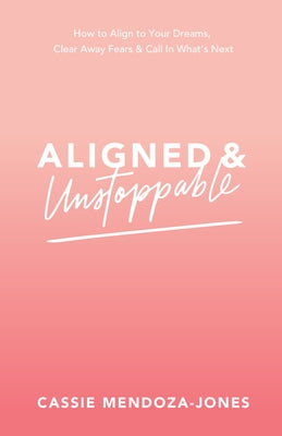 Aligned and Unstoppable: How to Align with Your Dreams, Clear Away Fears and Call in What's Next by Mendoza-Jones, Cassie