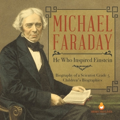 Michael Faraday: He Who Inspired Einstein - Biography of a Scientist Grade 5 - Children's Biographies by Dissected Lives