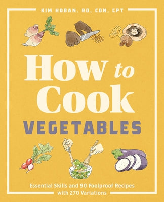 How to Cook Vegetables: Essential Skills and 90 Foolproof Recipes (with 270 Variations) by Hoban, Kim, Rd Cdn CPT