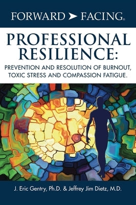 Forward-Facing(R) Professional Resilience: Prevention and Resolution of Burnout, Toxic Stress and Compassion Fatigue by Gentry Ph. D., J. Eric