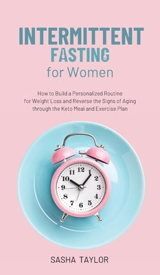 Intermittent Fasting for Women: How to Build a Personalized Routine for Weight Loss and Reverse the Signs of Aging through the Keto Meal and Exercise by Taylor, Sasha