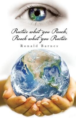 Practice What You Preach, Preach What You Practice by Barnes, Ronald