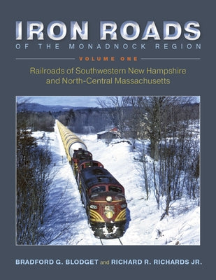 Iron Roads of the Monadnock Region: Railroads of Southwestern New Hampshire and North-Central Massachusetts: Volume I by Blodget, Bradford G.