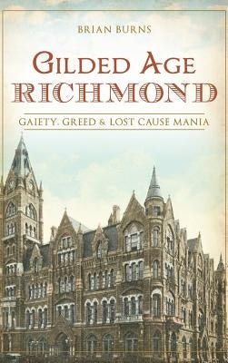 Gilded Age Richmond: Gaiety, Greed & Lost Cause Mania by Burns, Brian