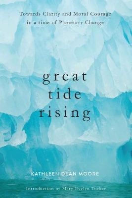 Great Tide Rising: Towards Clarity and Moral Courage in a Time of Planetary Change by Moore, Kathleen Dean