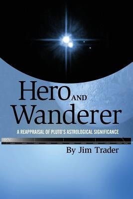 Hero and Wanderer: A Reappraisal of Pluto's Astrological Significance by Trader, Jim