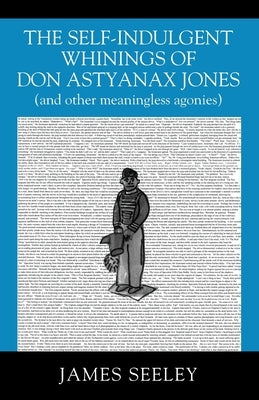 The Self-indulgent Whinings of Don Astyanax Jones: (and other meaningless agonies) by Seeley, James