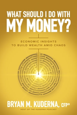 What Should I Do with My Money?: Economic Insights to Build Wealth Amid Chaos by Kuderna, Bryan