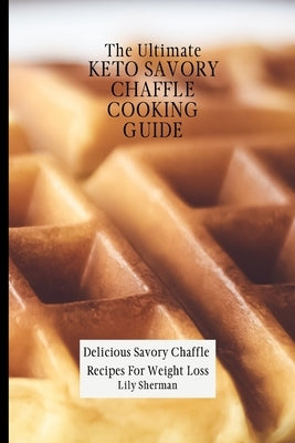 The Ultimate KETO Savory Chaffle Cooking Guide: Delicious Savory Chaffles Recipes For Weight Loss by Sherman, Lily