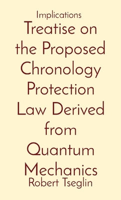 Treatise on the Proposed Chronology Protection Law Derived from Quantum Mechanics: Implications by Tseglin, Robert Aaron