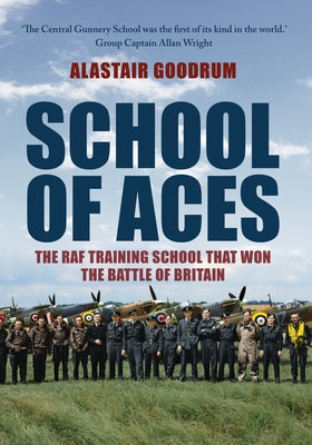 School of Aces: The RAF Training School That Won the Battle of Britain by Goodrum, Alastair