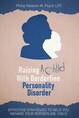 Raising a Child with Borderline Personality Disorder: Effective Strategies to Help You Manage Your Borderline Child by Newton M. Psych Lpc, Philip