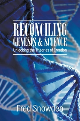 Reconciling Genesis and Science: Unlocking the Theories of Creation by Snowden, Fred