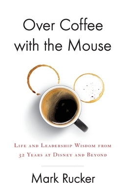 Over Coffee with the Mouse: Life and Leadership Wisdom from 32 Years at Disney and Beyond by Rucker, Mark