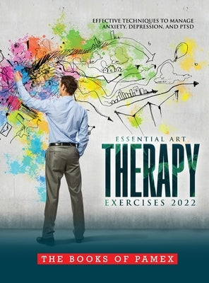 Essential Art Therapy Exercises 2022: Effective Techniques to Manage Anxiety, Depression, and Ptsd by The Books of Pamex