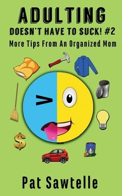 Adulting Doesn't Have To Suck #2: More Tips From An Organized Mom by Sawtelle, Pat