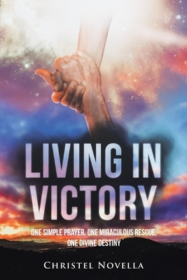 Living in Victory: One Simple Prayer, One Miraculous Rescue, One Divine Destiny by Novella, Christel