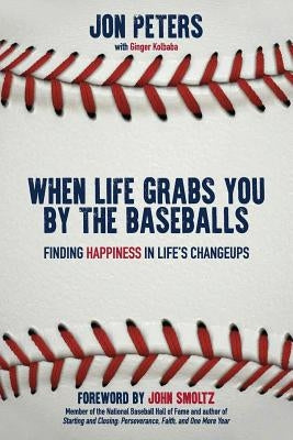 When Life Grabs You by the Baseballs: Finding Happiness in Life's Changeups by Peters, Jon