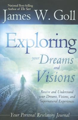 The Exploring Your Dreams and Visions: Received and Understand Your Dreams, Visions, and Supernatural Experiences: Personal Revelatory Journal by Goll, James W.