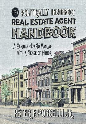 The Politically Incorrect Real Estate Agent Handbook: A Serious How-to Manual with a Sense of Humor by Peter, Porcelli Jr. F.