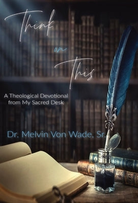 Think on This: A Theological Devotional From My Sacred Desk by Wade, Melvin V.