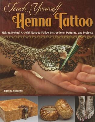Teach Yourself Henna Tattoo: Making Mehndi Art with Easy-To-Follow Instructions, Patterns, and Projects by Abdoyan, Brenda
