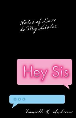 Hey Sis: Notes of Love to My Sister by Andrews, Danielle K.