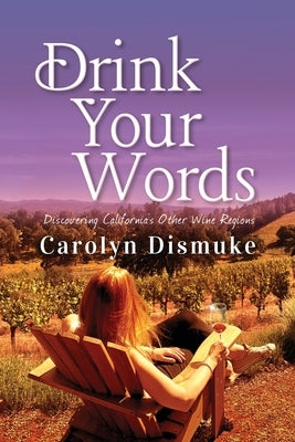 Drink Your Words: Discovering California's Other Wine Regions by Dismuke, Carolyn