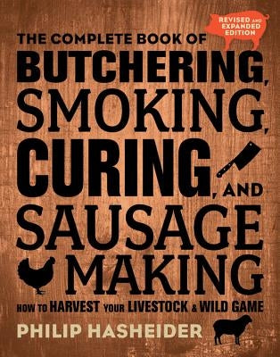 The Complete Book of Butchering, Smoking, Curing, and Sausage Making: How to Harvest Your Livestock and Wild Game - Revised and Expanded Edition by Hasheider, Philip
