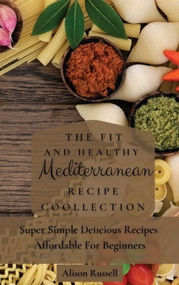 The Fit and Healthy Mediterranean Recipe Collection: Super Simple Delicious Recipes Affordable For Beginners by Russell, Alison