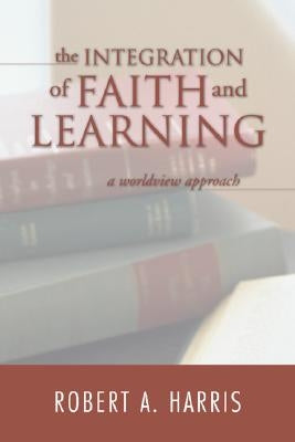The Integration of Faith and Learning by Harris, Robert A.