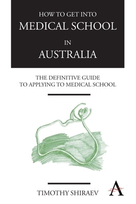 How to Get Into Medical School in Australia: The Definitive Guide to Applying to Medical School by Shiraev, Timothy