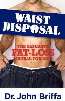 Waist Disposal: The Ultimate Fat-Loss Manual for Men by Briffa, John