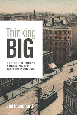 Thinking Big: A History of the Winnipeg Business Community to the Second World War by Blanchard, Jim