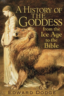 A History of the Goddess: From the Ice Age to the Bible by Dodge, Edward