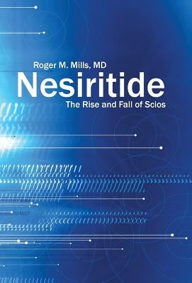 Nesiritide: The Rise and Fall of Scios by Mills, Roger M.