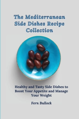 The Mediterranean Side Dishes Recipe Collection: Healthy and Tasty Side Dishes to Boost Your Appetite and Manage Your Weight by Bullock, Fern