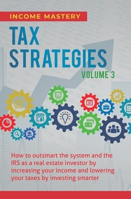 Tax Strategies: How to Outsmart the System and the IRS as a Real Estate Investor by Increasing Your Income and Lowering Your Taxes by by Income Mastery