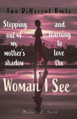 Two Different Boots: Stepping Out of My Mother's Shadow and Learning to Love the Woman I See by Smith, Michelle L.