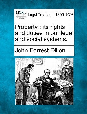 Property: Its Rights and Duties in Our Legal and Social Systems. by Dillon, John Forrest
