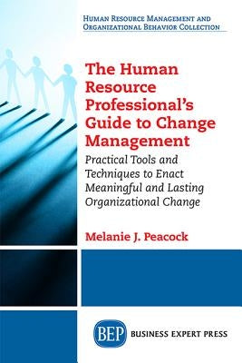 The Human Resource Professional's Guide to Change Management: Practical Tools and Techniques to Enact Meaningful and Lasting Organizational Change by Peacock, Melanie J.