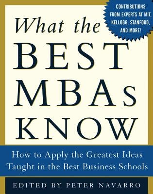 What the Best MBAs Know: How to Apply the Greatest Ideas Taught in the Best Business Schools by Navarro, Peter