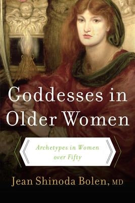 Goddesses in Older Women: Archetypes in Women Over Fifty by Bolen, Jean Shinoda