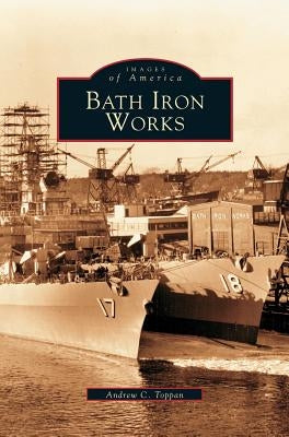 Bath Iron Works by Toppan, Andrew C.