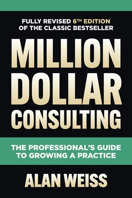 Million Dollar Consulting, Sixth Edition: The Professional's Guide to Growing a Practice by Weiss, Alan
