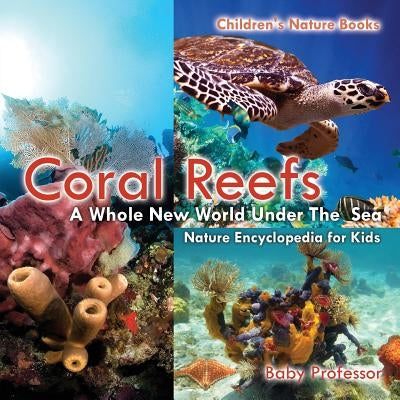 Coral Reefs: A Whole New World Under The Sea - Nature Encyclopedia for Kids Children's Nature Books by Baby Professor