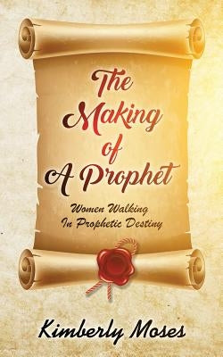 The Making Of A Prophet: Women Walking In Prophetic Destiny by Moses, Kimberly