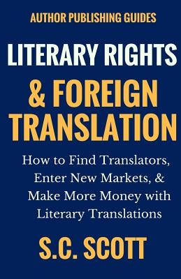 Literary Rights and Foreign Translation: How to Find Translators, Enter New Markets, and Make More Money With Literary Translations by Scott, S. C.